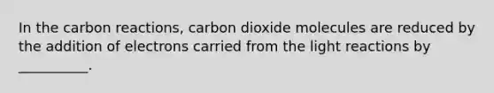 In the carbon reactions, carbon dioxide molecules are reduced by the addition of electrons carried from the light reactions by __________.