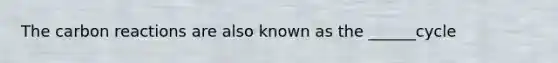 The carbon reactions are also known as the ______cycle
