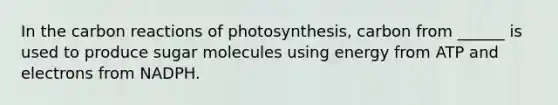 In the carbon reactions of photosynthesis, carbon from ______ is used to produce sugar molecules using energy from ATP and electrons from NADPH.