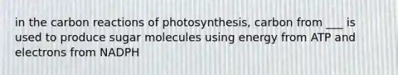 in the carbon reactions of photosynthesis, carbon from ___ is used to produce sugar molecules using energy from ATP and electrons from NADPH