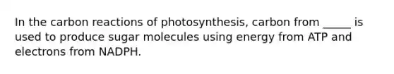 In the carbon reactions of photosynthesis, carbon from _____ is used to produce sugar molecules using energy from ATP and electrons from NADPH.