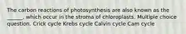 The carbon reactions of photosynthesis are also known as the ______, which occur in the stroma of chloroplasts. Multiple choice question. Crick cycle Krebs cycle Calvin cycle Cam cycle