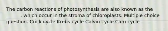 The carbon reactions of photosynthesis are also known as the ______, which occur in the stroma of chloroplasts. Multiple choice question. Crick cycle Krebs cycle Calvin cycle Cam cycle