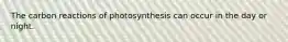 The carbon reactions of photosynthesis can occur in the day or night.