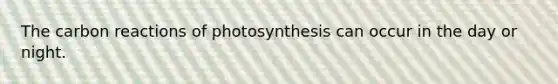 The carbon reactions of photosynthesis can occur in the day or night.