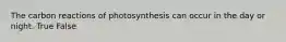 The carbon reactions of photosynthesis can occur in the day or night. True False