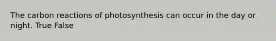 The carbon reactions of photosynthesis can occur in the day or night. True False