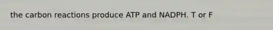 the carbon reactions produce ATP and NADPH. T or F