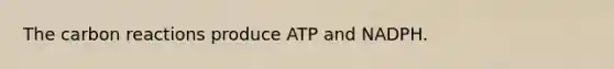 The carbon reactions produce ATP and NADPH.