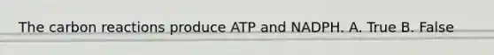 The carbon reactions produce ATP and NADPH. A. True B. False