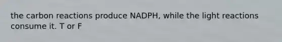 the carbon reactions produce NADPH, while the light reactions consume it. T or F