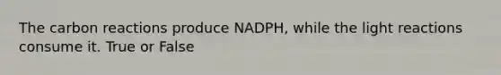 The carbon reactions produce NADPH, while the light reactions consume it. True or False