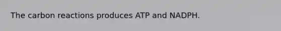 The carbon reactions produces ATP and NADPH.