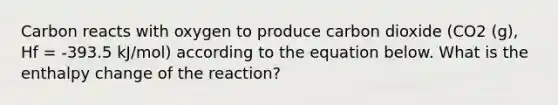 Carbon reacts with oxygen to produce carbon dioxide (CO2 (g), Hf = -393.5 kJ/mol) according to the equation below. What is the enthalpy change of the reaction?