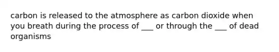 carbon is released to the atmosphere as carbon dioxide when you breath during the process of ___ or through the ___ of dead organisms