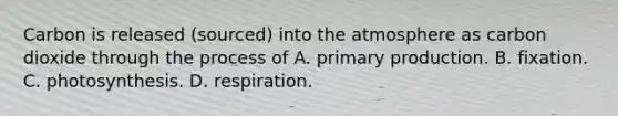 Carbon is released (sourced) into the atmosphere as carbon dioxide through the process of A. primary production. B. fixation. C. photosynthesis. D. respiration.