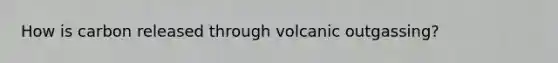 How is carbon released through volcanic outgassing?