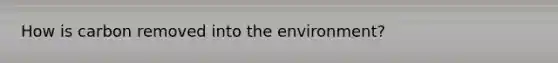How is carbon removed into the environment?