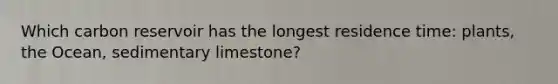 Which carbon reservoir has the longest residence time: plants, the Ocean, sedimentary limestone?