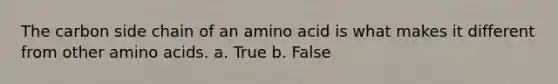 The carbon side chain of an amino acid is what makes it different from other amino acids. a. True b. False