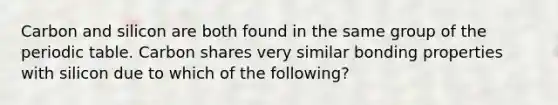 Carbon and silicon are both found in the same group of the periodic table. Carbon shares very similar bonding properties with silicon due to which of the following?