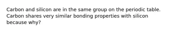 Carbon and silicon are in the same group on the periodic table. Carbon shares very similar bonding properties with silicon because why?