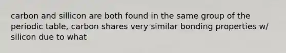 carbon and sillicon are both found in the same group of the periodic table, carbon shares very similar bonding properties w/ silicon due to what