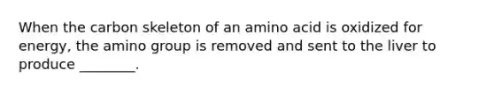 When the carbon skeleton of an amino acid is oxidized for energy, the amino group is removed and sent to the liver to produce ________.