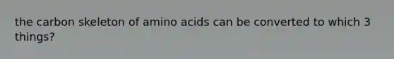 the carbon skeleton of amino acids can be converted to which 3 things?