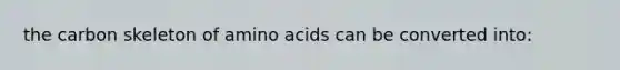 the carbon skeleton of amino acids can be converted into: