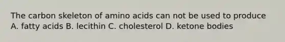 The carbon skeleton of amino acids can not be used to produce A. fatty acids B. lecithin C. cholesterol D. ketone bodies