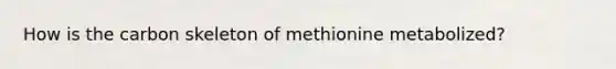 How is the carbon skeleton of methionine metabolized?