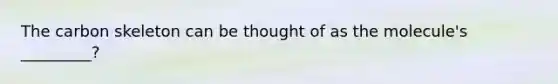 The carbon skeleton can be thought of as the molecule's _________?