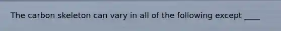 The carbon skeleton can vary in all of the following except ____