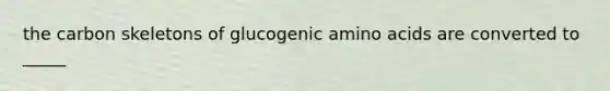 the carbon skeletons of glucogenic amino acids are converted to _____