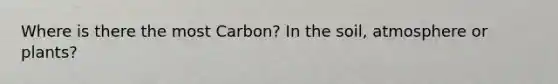 Where is there the most Carbon? In the soil, atmosphere or plants?