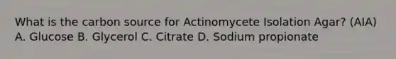 What is the carbon source for Actinomycete Isolation Agar? (AIA) A. Glucose B. Glycerol C. Citrate D. Sodium propionate