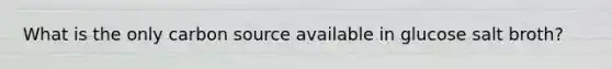 What is the only carbon source available in glucose salt broth?