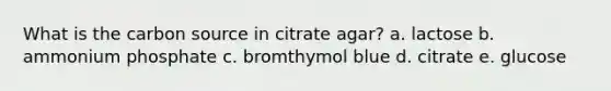 What is the carbon source in citrate agar? a. lactose b. ammonium phosphate c. bromthymol blue d. citrate e. glucose