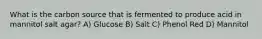 What is the carbon source that is fermented to produce acid in mannitol salt agar? A) Glucose B) Salt C) Phenol Red D) Mannitol