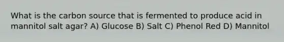 What is the carbon source that is fermented to produce acid in mannitol salt agar? A) Glucose B) Salt C) Phenol Red D) Mannitol