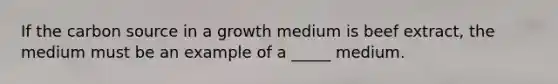 If the carbon source in a growth medium is beef extract, the medium must be an example of a _____ medium.