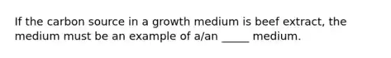 If the carbon source in a growth medium is beef extract, the medium must be an example of a/an _____ medium.