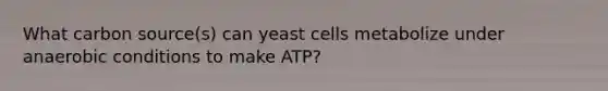 What carbon source(s) can yeast cells metabolize under anaerobic conditions to make ATP?