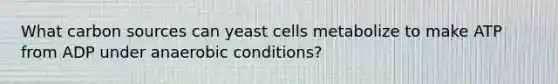 What carbon sources can yeast cells metabolize to make ATP from ADP under anaerobic conditions?