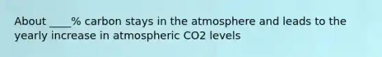 About ____% carbon stays in the atmosphere and leads to the yearly increase in atmospheric CO2 levels