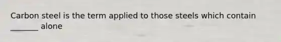 Carbon steel is the term applied to those steels which contain _______ alone