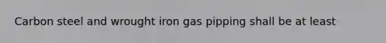 Carbon steel and wrought iron gas pipping shall be at least