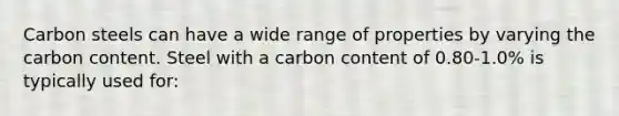 Carbon steels can have a wide range of properties by varying the carbon content. Steel with a carbon content of 0.80-1.0% is typically used for: