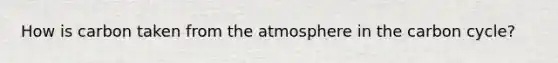 How is carbon taken from the atmosphere in the carbon cycle?